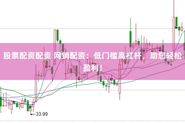 股票配资配资 网销配资：低门槛高杠杆，助您轻松盈利！