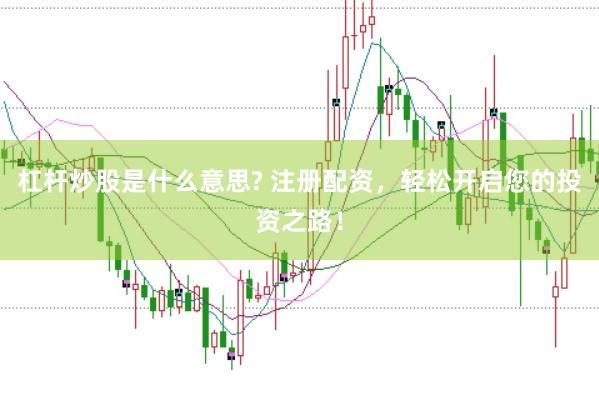 杠杆炒股是什么意思? 注册配资，轻松开启您的投资之路！