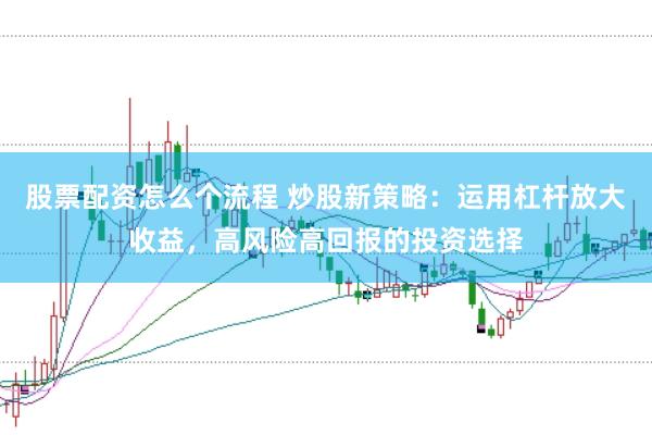 股票配资怎么个流程 炒股新策略：运用杠杆放大收益，高风险高回报的投资选择