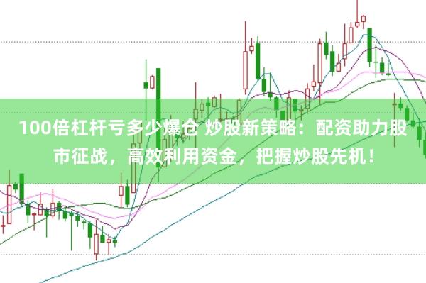 100倍杠杆亏多少爆仓 炒股新策略：配资助力股市征战，高效利用资金，把握炒股先机！
