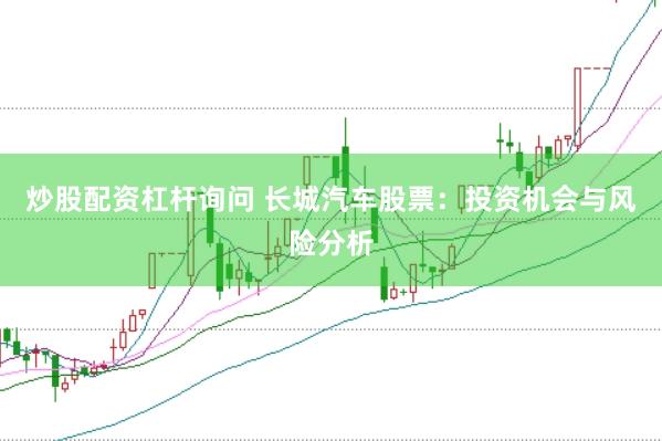 炒股配资杠杆询问 长城汽车股票：投资机会与风险分析