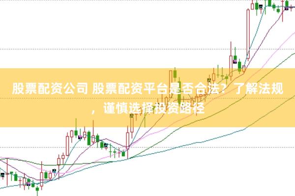 股票配资公司 股票配资平台是否合法？了解法规，谨慎选择投资路径