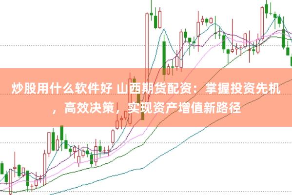 炒股用什么软件好 山西期货配资：掌握投资先机，高效决策，实现资产增值新路径