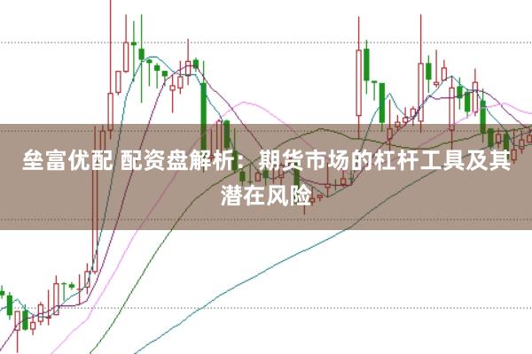 垒富优配 配资盘解析：期货市场的杠杆工具及其潜在风险