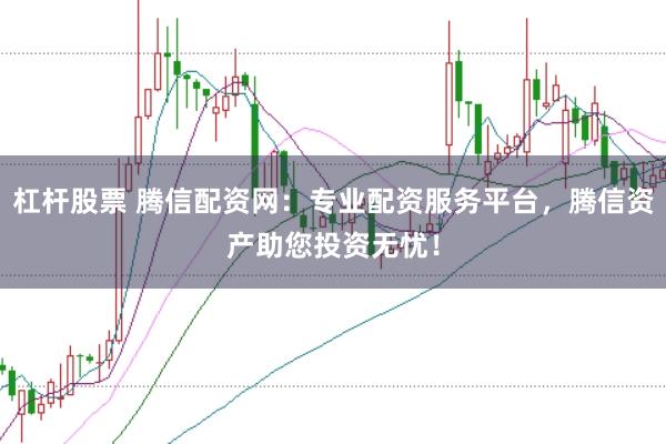 杠杆股票 腾信配资网：专业配资服务平台，腾信资产助您投资无忧！