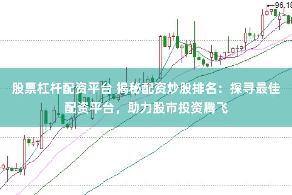 股票杠杆配资平台 揭秘配资炒股排名：探寻最佳配资平台，助力股市投资腾飞