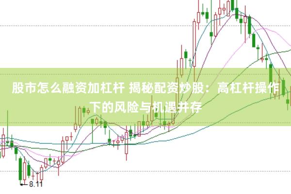 股市怎么融资加杠杆 揭秘配资炒股：高杠杆操作下的风险与机遇并存