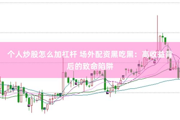 个人炒股怎么加杠杆 场外配资黑吃黑：高收益背后的致命陷阱