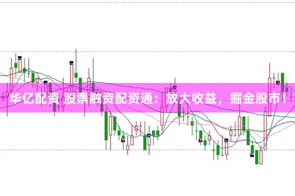 华亿配资 股票融资配资通：放大收益，掘金股市！