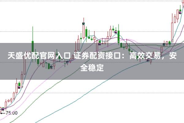 天盛优配官网入口 证券配资接口：高效交易，安全稳定
