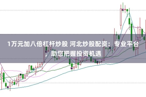 1万元加八倍杠杆炒股 河北炒股配资：专业平台，助您把握投资机遇