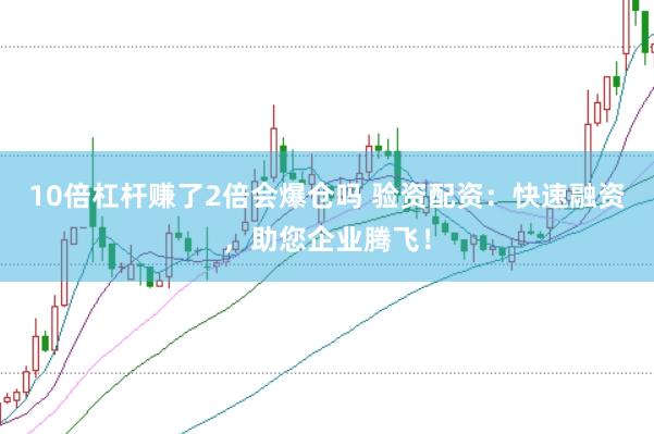 10倍杠杆赚了2倍会爆仓吗 验资配资：快速融资，助您企业腾飞！