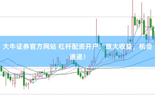 大牛证券官方网站 杠杆配资开户：放大收益，机会速递！