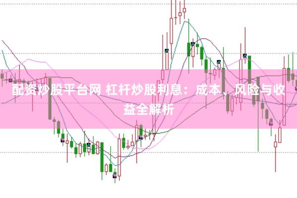 配资炒股平台网 杠杆炒股利息：成本、风险与收益全解析