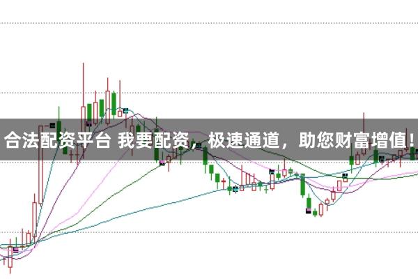 合法配资平台 我要配资，极速通道，助您财富增值！