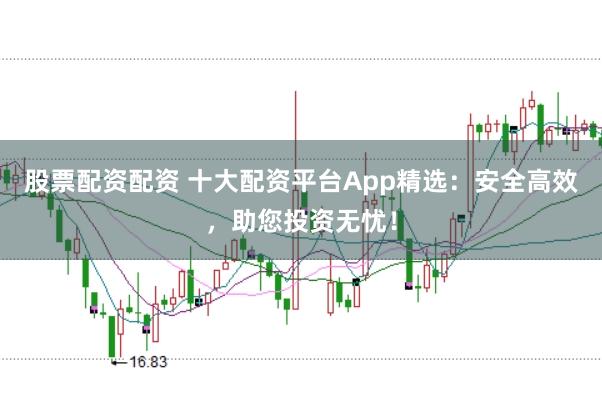 股票配资配资 十大配资平台App精选：安全高效，助您投资无忧！