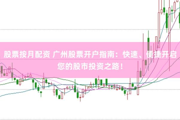 股票按月配资 广州股票开户指南：快速、便捷开启您的股市投资之路！