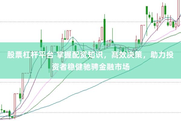 股票杠杆平台 掌握配资知识，高效决策，助力投资者稳健驰骋金融市场