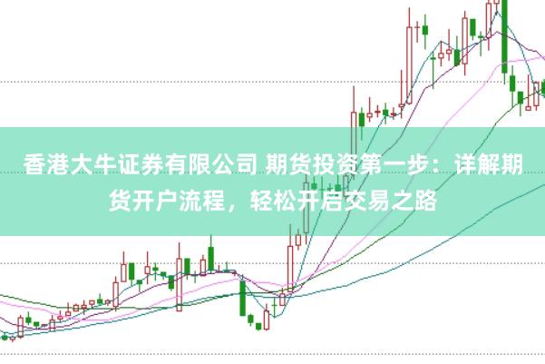 香港大牛证券有限公司 期货投资第一步：详解期货开户流程，轻松开启交易之路