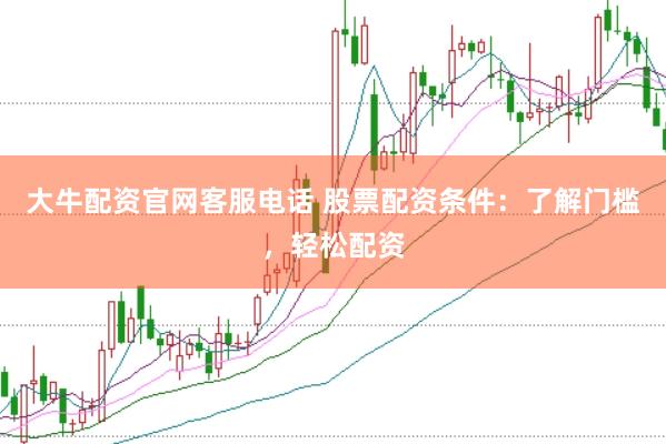 大牛配资官网客服电话 股票配资条件：了解门槛，轻松配资