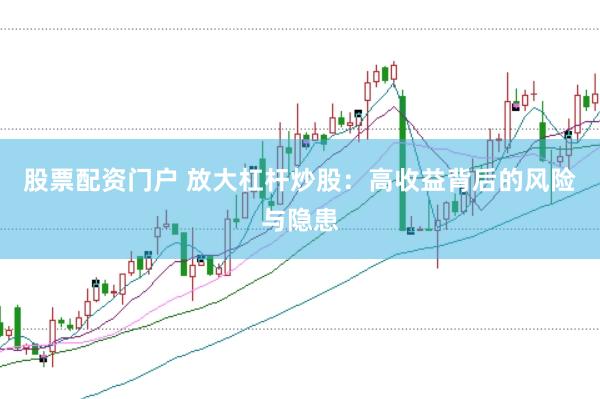 股票配资门户 放大杠杆炒股：高收益背后的风险与隐患