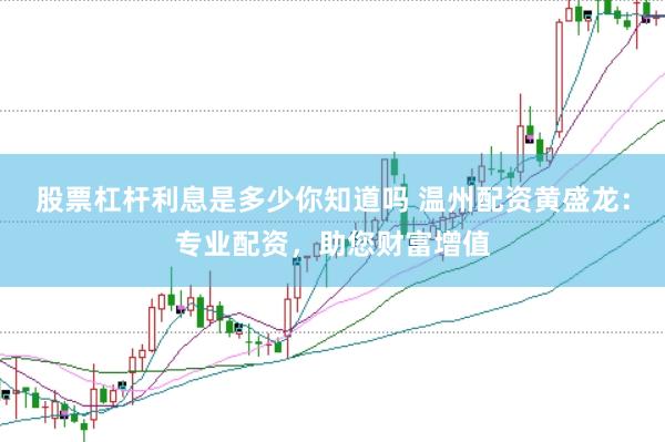股票杠杆利息是多少你知道吗 温州配资黄盛龙：专业配资，助您财富增值