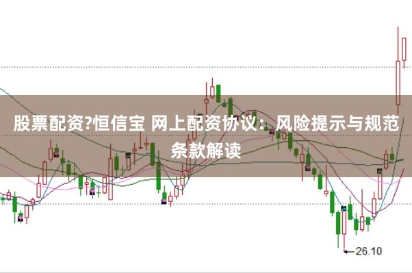 股票配资?恒信宝 网上配资协议：风险提示与规范条款解读
