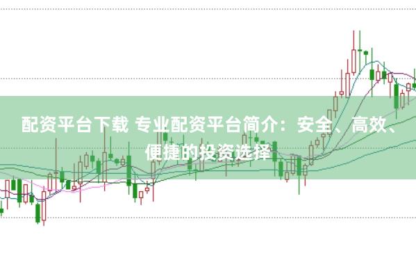 配资平台下载 专业配资平台简介：安全、高效、便捷的投资选择