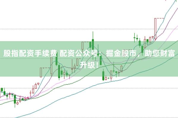 股指配资手续费 配资公众号：掘金股市，助您财富升级！