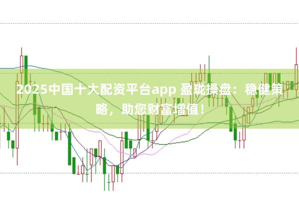 2025中国十大配资平台app 盈珑操盘：稳健策略，助您财富增值！