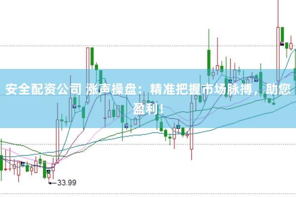 安全配资公司 涨声操盘：精准把握市场脉搏，助您盈利！