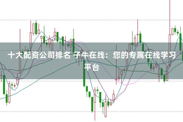 十大配资公司排名 子牛在线：您的专属在线学习平台