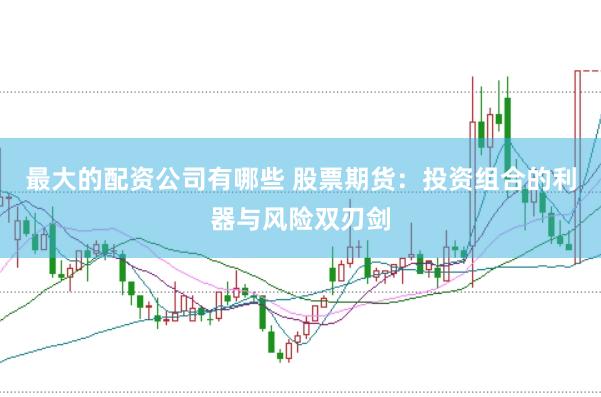 最大的配资公司有哪些 股票期货：投资组合的利器与风险双刃剑