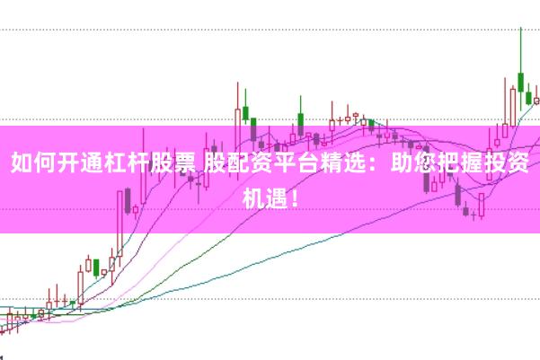 如何开通杠杆股票 股配资平台精选：助您把握投资机遇！
