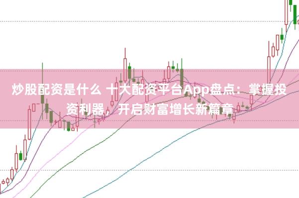 炒股配资是什么 十大配资平台App盘点：掌握投资利器，开启财富增长新篇章