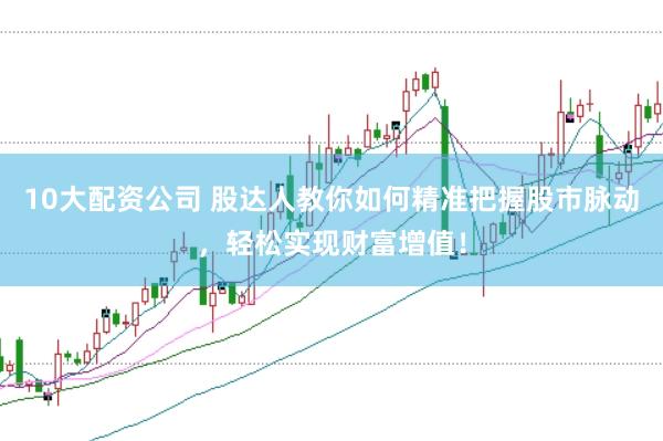 10大配资公司 股达人教你如何精准把握股市脉动，轻松实现财富增值！