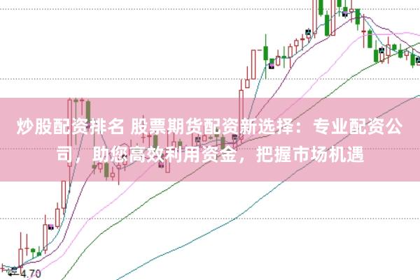 炒股配资排名 股票期货配资新选择：专业配资公司，助您高效利用资金，把握市场机遇