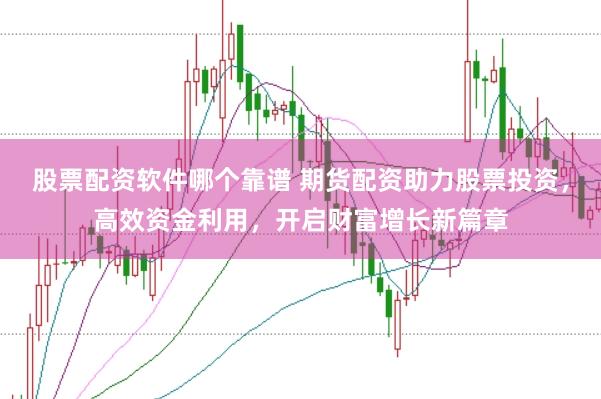 股票配资软件哪个靠谱 期货配资助力股票投资，高效资金利用，开启财富增长新篇章