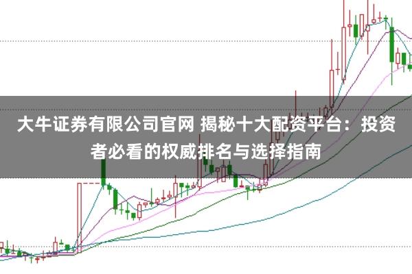 大牛证券有限公司官网 揭秘十大配资平台：投资者必看的权威排名与选择指南