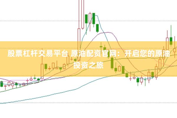 股票杠杆交易平台 原油配资官网：开启您的原油投资之旅