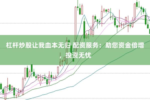 杠杆炒股让我血本无归 配资服务：助您资金倍增，投资无忧