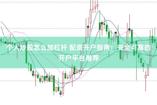 个人炒股怎么加杠杆 配资开户指南：安全可靠的开户平台推荐