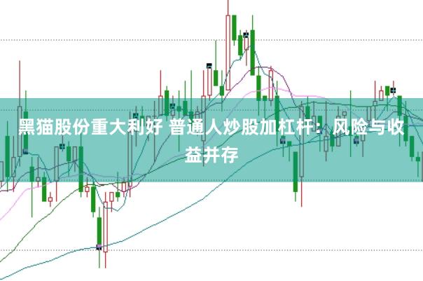 黑猫股份重大利好 普通人炒股加杠杆：风险与收益并存