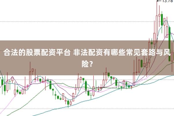 合法的股票配资平台 非法配资有哪些常见套路与风险？