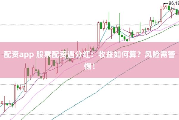 配资app 股票配资遇分红：收益如何算？风险需警惕！
