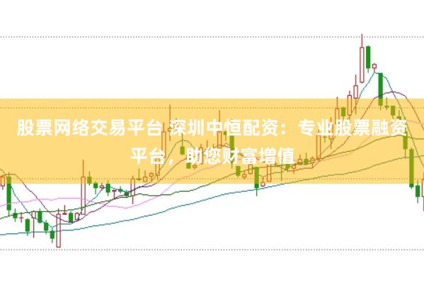 股票网络交易平台 深圳中恒配资：专业股票融资平台，助您财富增值
