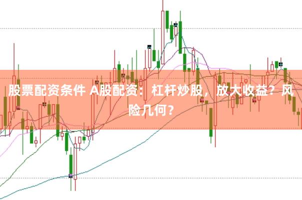 股票配资条件 A股配资：杠杆炒股，放大收益？风险几何？