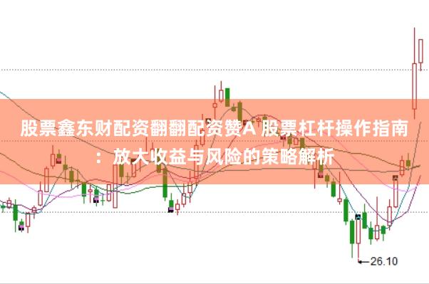 股票鑫东财配资翻翻配资赞A 股票杠杆操作指南：放大收益与风险的策略解析