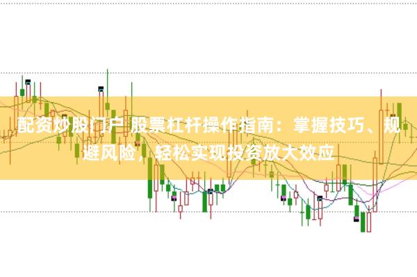 配资炒股门户 股票杠杆操作指南：掌握技巧、规避风险，轻松实现投资放大效应