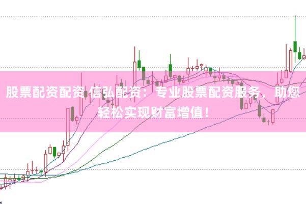 股票配资配资 信弘配资：专业股票配资服务，助您轻松实现财富增值！